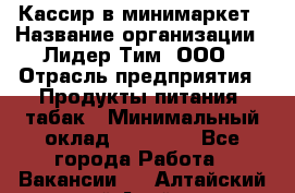 Кассир в минимаркет › Название организации ­ Лидер Тим, ООО › Отрасль предприятия ­ Продукты питания, табак › Минимальный оклад ­ 24 250 - Все города Работа » Вакансии   . Алтайский край,Алейск г.